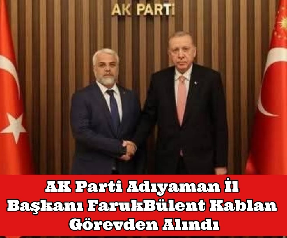 AK Parti Adıyaman İl Başkanı Faruk Bülent Kablan Görevden Alındı